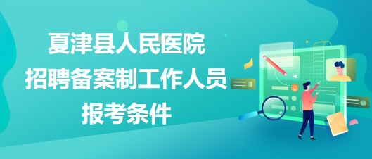 德州市夏津縣人民醫(yī)院2023年招聘備案制工作人員報考條件