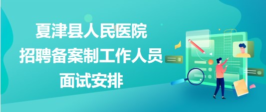 德州市夏津縣人民醫(yī)院2023年招聘?jìng)浒钢乒ぷ魅藛T面試安排