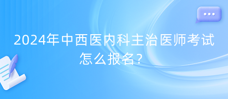 2024年中西醫(yī)內(nèi)科主治醫(yī)師考試怎么報名？