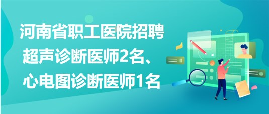 河南省職工醫(yī)院招聘超聲診斷醫(yī)師2名、心電圖診斷醫(yī)師1名