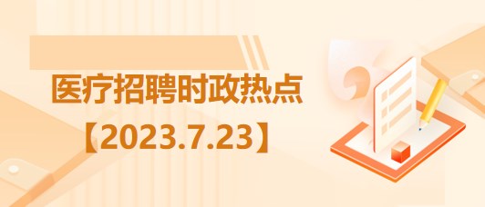 醫(yī)療衛(wèi)生招聘時(shí)事政治：2023年7月23日時(shí)政熱點(diǎn)整理