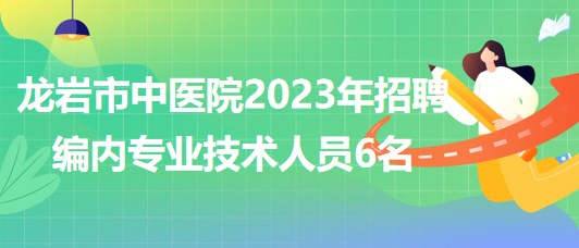 福建省龍巖市中醫(yī)院2023年招聘編內(nèi)專(zhuān)業(yè)技術(shù)人員6名