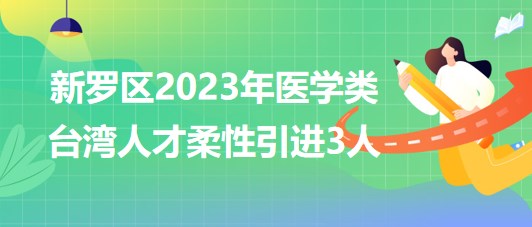 福建省龍巖市新羅區(qū)2023年醫(yī)學類臺灣人才柔性引進3人