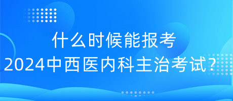 什么時(shí)候能報(bào)考2024年中西醫(yī)內(nèi)科主治考試？