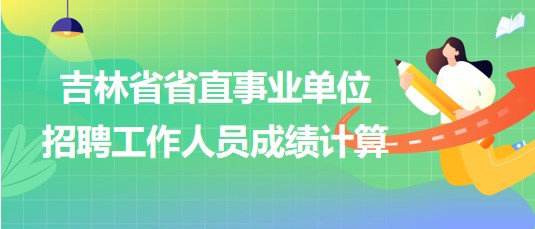 吉林省省直事業(yè)單位2023年招聘工作人員成績(jī)計(jì)算方法