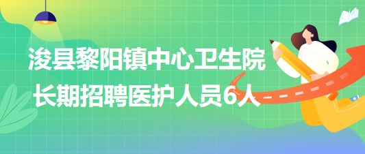 鶴壁市浚縣黎陽鎮(zhèn)中心衛(wèi)生院2023年長期招聘醫(yī)護人員6人