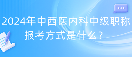 2024年中西醫(yī)內(nèi)科中級職稱報考方式是什么？