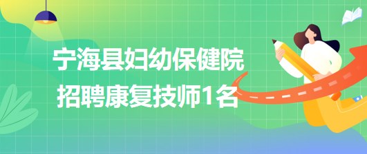 浙江省寧波市寧?？h婦幼保健院2023年7月招聘康復(fù)技師1名