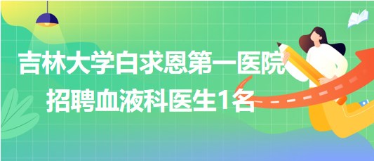 吉林大學(xué)白求恩第一醫(yī)院2023年招聘血液科醫(yī)生1名