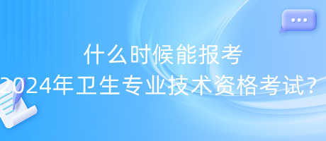 什么時(shí)候能報(bào)考2024年衛(wèi)生專業(yè)技術(shù)資格考試？