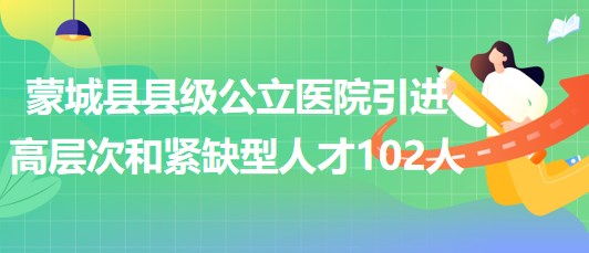 安徽省亳州市蒙城縣縣級公立醫(yī)院引進高層次和緊缺型人才102人