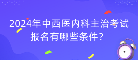 2024年中西醫(yī)內(nèi)科主治考試報名有哪些條件？