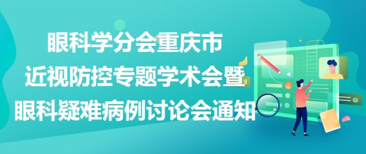 重慶市醫(yī)學會眼科學分會2023重慶市近視防控專題學術會暨眼科疑難病例討論會通知