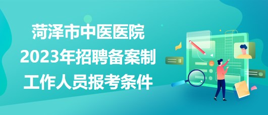 山東省菏澤市中醫(yī)醫(yī)院2023年招聘備案制工作人員報(bào)考條件