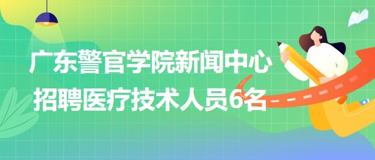 廣東警官學院新聞中心招聘非事業(yè)編制醫(yī)療技術人員6名