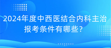 2024年度中西醫(yī)結(jié)合內(nèi)科主治報考條件有哪些？