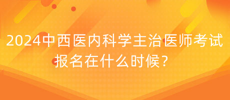 2024年中西醫(yī)內(nèi)科學(xué)主治醫(yī)師考試報(bào)名在什么時(shí)候？