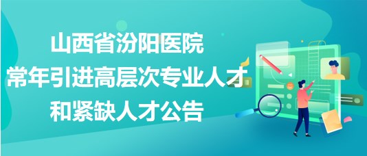 山西省汾陽醫(yī)院2023年常年引進(jìn)高層次專業(yè)人才和緊缺人才公告