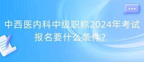 中西醫(yī)內(nèi)科中級(jí)職稱2024年考試報(bào)名要什么條件？