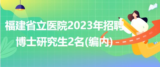 福建省立醫(yī)院2023年招聘博士研究生2名(編內(nèi))