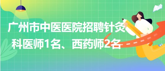 廣州市中醫(yī)醫(yī)院招聘針灸科醫(yī)師1名、西藥師2名