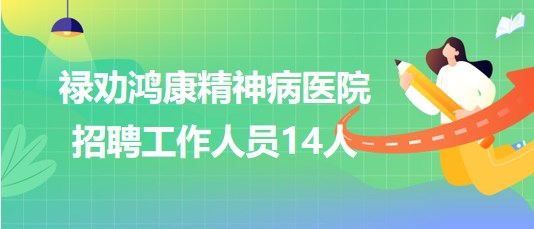 云南省昆明市祿勸鴻康精神病醫(yī)院2023年招聘工作人員14人