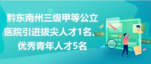 黔東南州三級(jí)甲等公立醫(yī)院引進(jìn)拔尖人才1名、優(yōu)秀青年人才5名