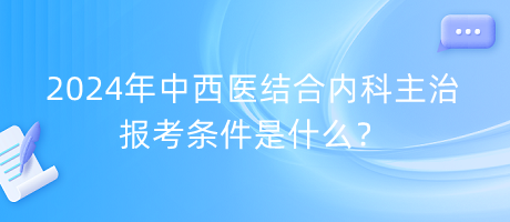 2024年中西醫(yī)結(jié)合內(nèi)科主治報考條件是什么？