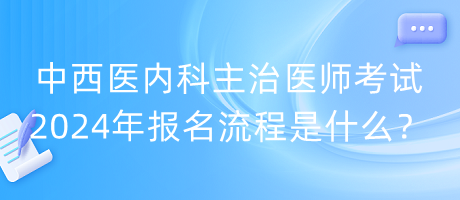 中西醫(yī)內(nèi)科主治醫(yī)師考試2024年報名流程是什么？