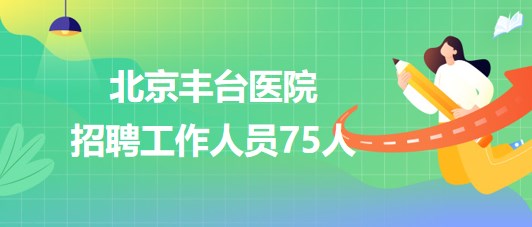 北京豐臺(tái)醫(yī)院2023年下半年招聘工作人員75人