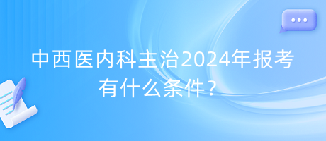 中西醫(yī)內科主治2024年報考有什么條件？