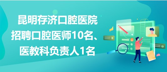 昆明存濟(jì)口腔醫(yī)院招聘口腔醫(yī)師10名、醫(yī)教科負(fù)責(zé)人1名