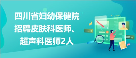 四川省婦幼保健院2023年招聘皮膚科醫(yī)師、超聲科醫(yī)師2人