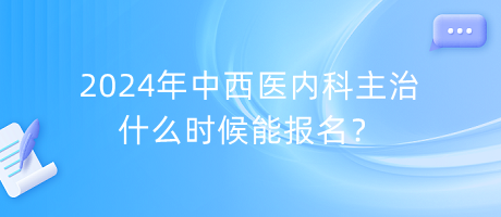 2024年中西醫(yī)內(nèi)科主治什么時(shí)候能報(bào)名？