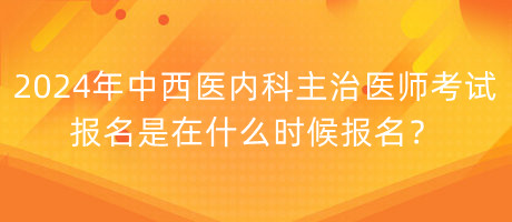 2024年中西醫(yī)內(nèi)科主治醫(yī)師考試報名是在什么時候報名？