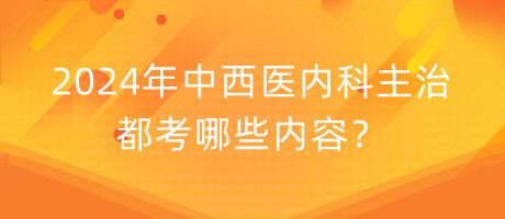 2024年中西醫(yī)內(nèi)科主治都考哪些內(nèi)容？