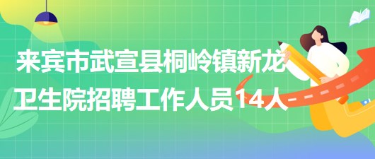 來賓市武宣縣桐嶺鎮(zhèn)新龍衛(wèi)生院2023年8月招聘工作人員14人