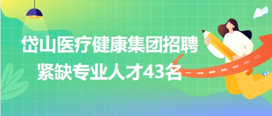 浙江省舟山市岱山醫(yī)療健康集團(tuán)招聘緊缺專業(yè)人才43名