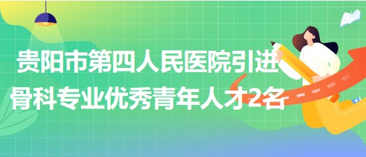 貴陽(yáng)市第四人民醫(yī)院2023年引進(jìn)骨科專業(yè)優(yōu)秀青年人才2名