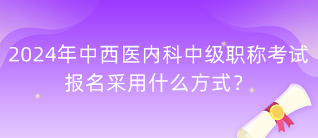 2024年中西醫(yī)內(nèi)科中級(jí)職稱考試報(bào)名采用什么方式？