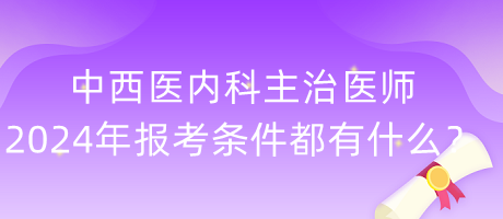 中西醫(yī)內(nèi)科主治醫(yī)師2024年報(bào)考條件都有什么？