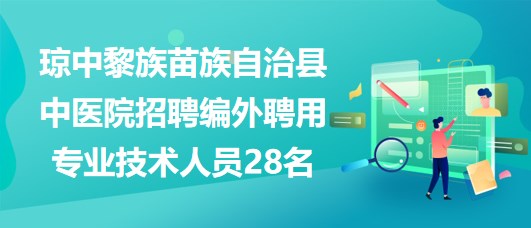 瓊中黎族苗族自治縣中醫(yī)院招聘編外聘用專業(yè)技術(shù)人員28名