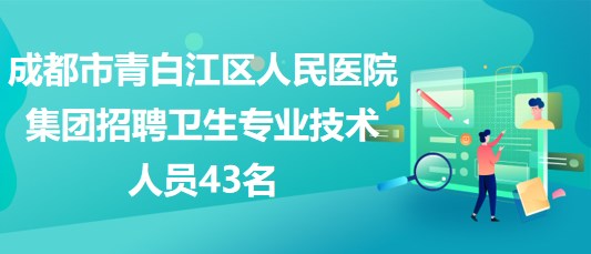 成都市青白江區(qū)人民醫(yī)院集團2023年招聘衛(wèi)生專業(yè)技術(shù)人員43名