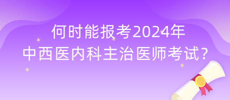 何時(shí)能報(bào)考2024年中西醫(yī)內(nèi)科主治醫(yī)師考試？