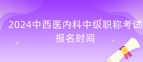 2024年中西醫(yī)內(nèi)科中級(jí)職稱(chēng)考試報(bào)名時(shí)間