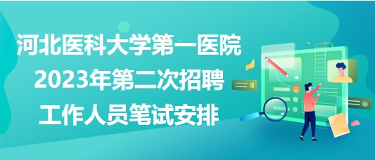 河北醫(yī)科大學(xué)第一醫(yī)院2023年第二次招聘工作人員筆試安排