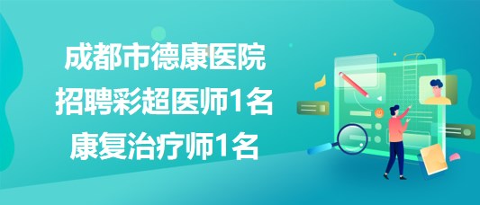 成都市德康醫(yī)院2023年8月招聘彩超醫(yī)師1名、康復(fù)治療師1名