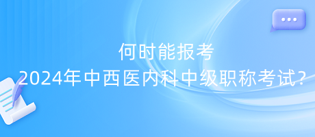 何時(shí)能報(bào)考2024年中西醫(yī)內(nèi)科中級(jí)職稱(chēng)考試？