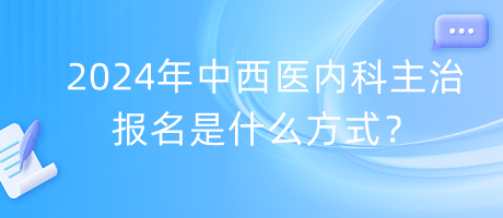 2024年中西醫(yī)內(nèi)科主治報(bào)名是什么方式？