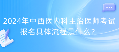 2024年中西醫(yī)內科主治醫(yī)師考試報名具體流程是什么？